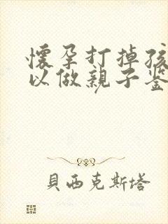 怀孕打掉孩子可以做亲子鉴定吗