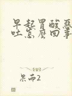 早起胃酸恶心想吐怎么回事