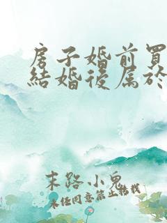 房子婚前买的,结婚后属于共有财产吗