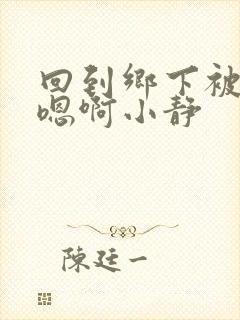 回到乡下被继h嗯啊小静