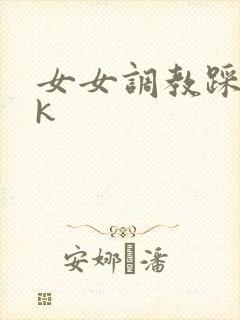 女女调教踩踏vk