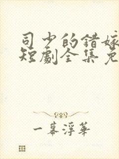 司少的错嫁新娘短剧全集免费播放