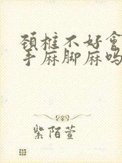 颈椎不好会导致手麻脚麻吗