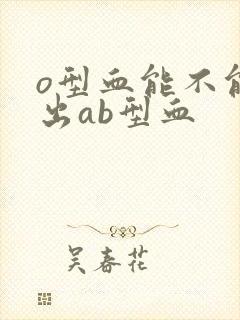 o型血能不能生出ab型血