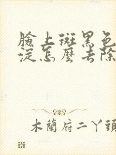 脸上斑黑色素沉淀怎么去除