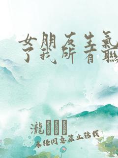 女朋友生气拉黑了我所有联系方式