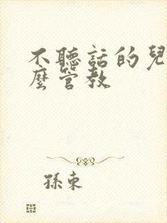 不听话的儿子怎么管教