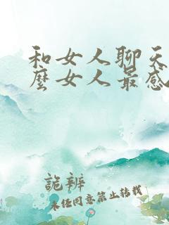 和女人聊天聊什么女人最感兴趣