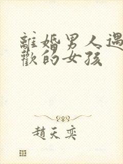 离婚男人遇到喜欢的女孩