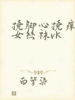 挠脚心挠痒痒美女丝袜vk