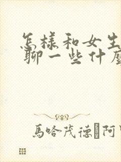 怎样和女生聊天 聊一些什么话题