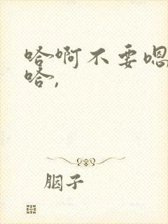 哈啊不要嗯哈嗯哈,