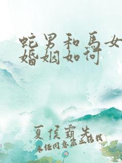 蛇男和马女相配婚姻如何