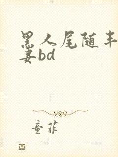 黑人尾随丰满人妻bd