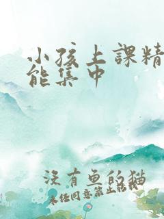 小孩上课精力不能集中