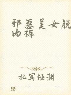 邪恶美女脱胸罩内裤