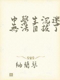 中学生沉迷游戏无法自拔了,怎么办?