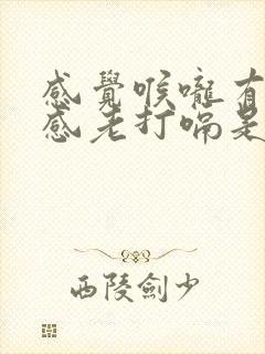 感觉喉咙有异物感老打嗝是怎么回事