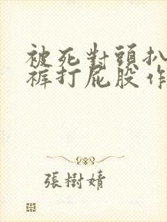 被死对头扒了内裤打屁股作文