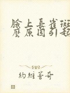 脸上长雀斑是什么原因引起