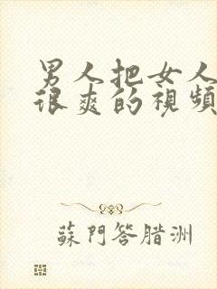 男人把女人操的很爽的视频