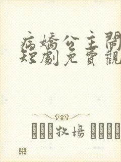 病娇公主闹翻天短剧免费观看全集高清