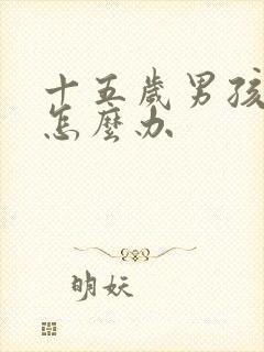 十五岁男孩叛逆怎么办