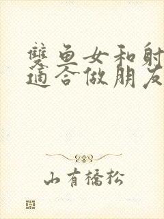 双鱼女和射手女适合做朋友吗