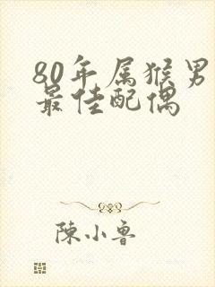 80年属猴男的最佳配偶