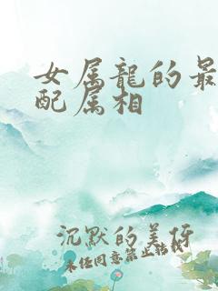 女属龙的最佳婚配属相