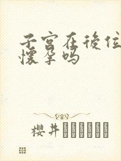 子宫在后位容易怀孕吗