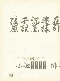 孩子沉迷在手机应该怎样引导