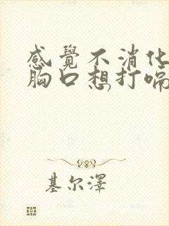 感觉不消化堵在胸口想打嗝