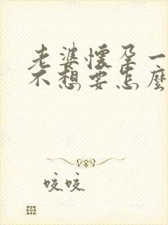 老婆怀孕一个月不想要怎么办