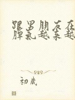 跟男朋友在一起脾气越来越大