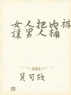 女人把内裤脱了让男人桶