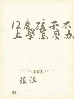 12岁孩子不想上学怎么办家长怎么开导