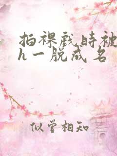 拍裸戏时被c了h一脱成名