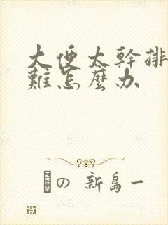 大便太干排便困难怎么办