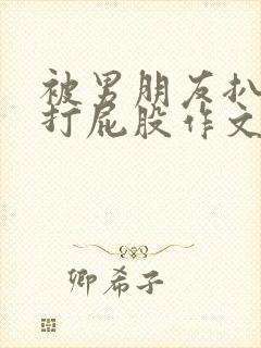 被男朋友扒裤子打屁股作文