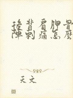 后背肩胛骨一阵阵刺痛怎么办