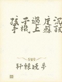 孩子过度沉迷玩手机上瘾该怎么办