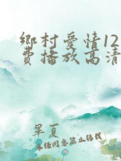 乡村爱情12免费播放高清36集