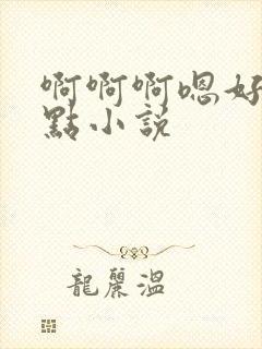 啊啊啊嗯好大轻点小说