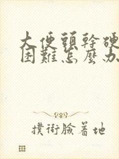 大便头干硬排便困难怎么办