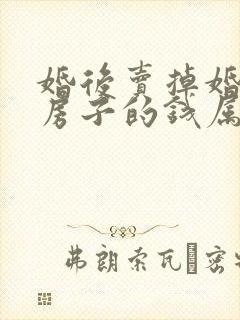 婚后卖掉婚前的房子的钱属于共同财产吗