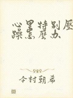 心里特别压抑烦躁怎么办