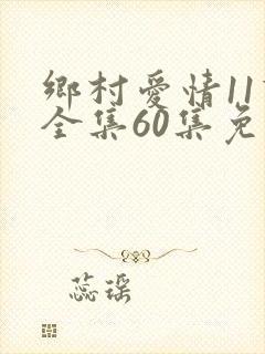 乡村爱情11下全集60集免费观看