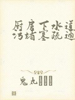 厨房下水道被油污堵塞疏通的最好办法