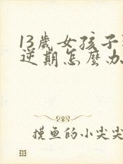 13岁女孩子叛逆期怎么办